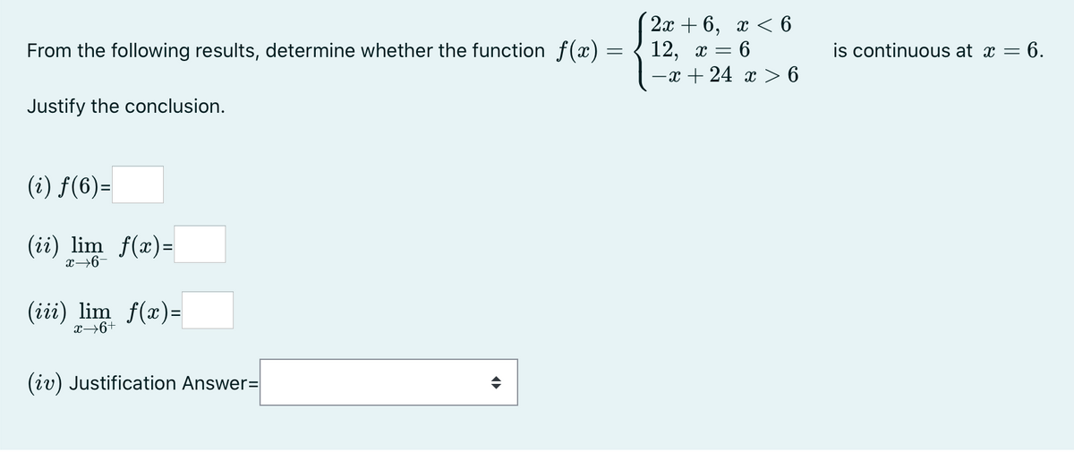 2а + 6, х < 6
From the following results, determine whether the function f(x) =
12, х —
is continuous at x = 6.
-x + 24 x > 6
Justify the conclusion.
(i) f(6)=
(ii) lim f(x)=
x→6-
(iii) lim f(x)=
x→6+
(iv) Justification Answer=
