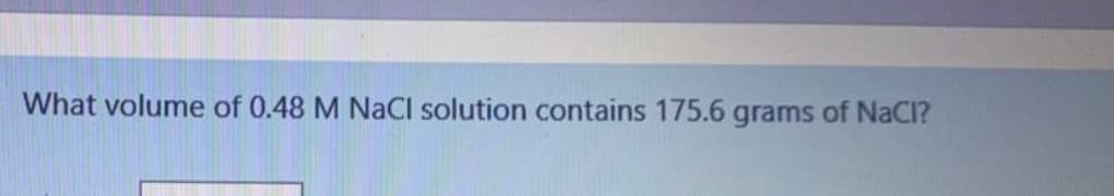 What volume of 0.48 M NaCI solution contains 175.6 grams of NaCl?
