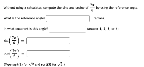 77
by using the reference angle.
6
Without using a calculator, compute the sine and cosine of
What is the reference angle?
radians.
In what quadrant is this angle?
(answer 1, 2, 3, or 4)
()-
77
sin
77
cos
6
(Type sqrt(2) for v2 and sqrt(3) for v3.)
