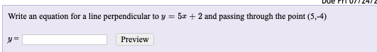 Write an equation for a line perpendicular to y = 5x + 2 and passing through the point (5,-4)
%3D
