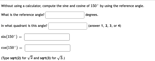Without using a calculator, compute the sine and cosine of 150° by using the reference angle.
What is the reference angle?
degrees.
In what quadrant is this angle?
(answer 1, 2, 3, or 4)
sin(150°) =
cos(150°) =
