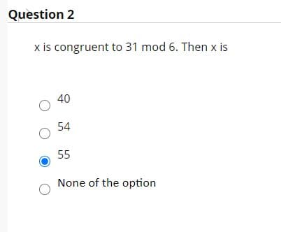 Question 2
x is congruent to 31 mod 6. Then x is
40
54
55
None of the option
