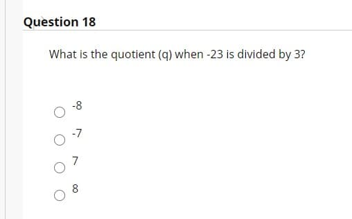 Question 18
What is the quotient (q) when -23 is divided by 3?
-8
-7
7
