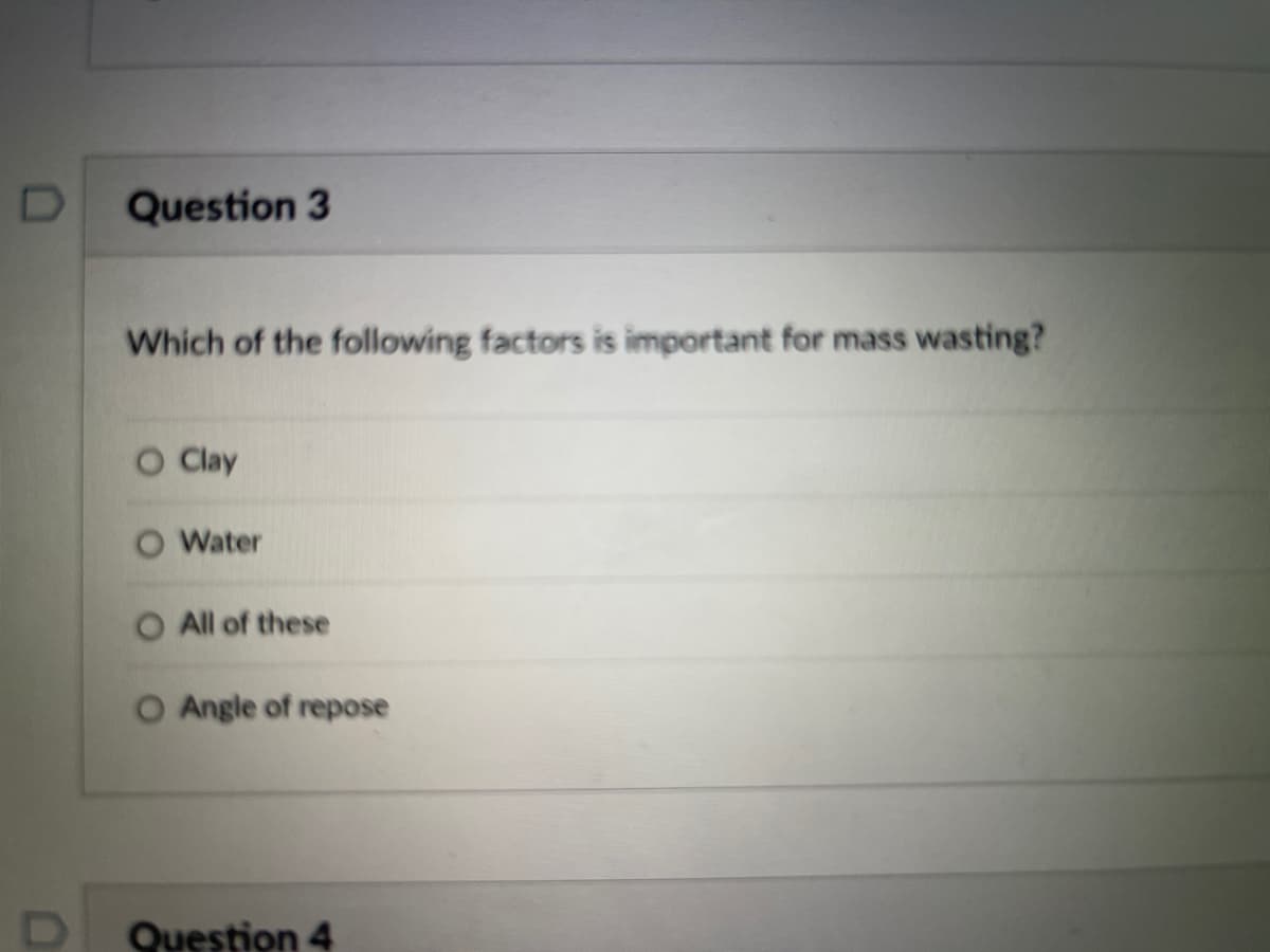 D Question 3
Which of the following factors is important for mass wasting?
O Clay
O Water
O All of these
O Angle of repose
Question 4