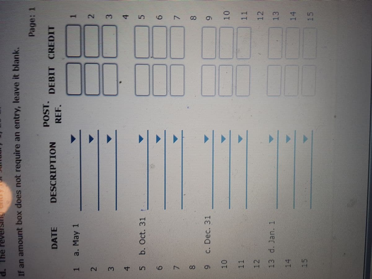 2.
5.
d. The re
If an amount box does not require an entry, leave it blank.
Page: 1
DATE
DESCRIPTION
REF.
1 a. May 1
2.
3.
4.
b. Oct. 31
6.
7.
8.
c. Dec. 31
10.
11
12
13 d. Jan. 1
14
13
14
