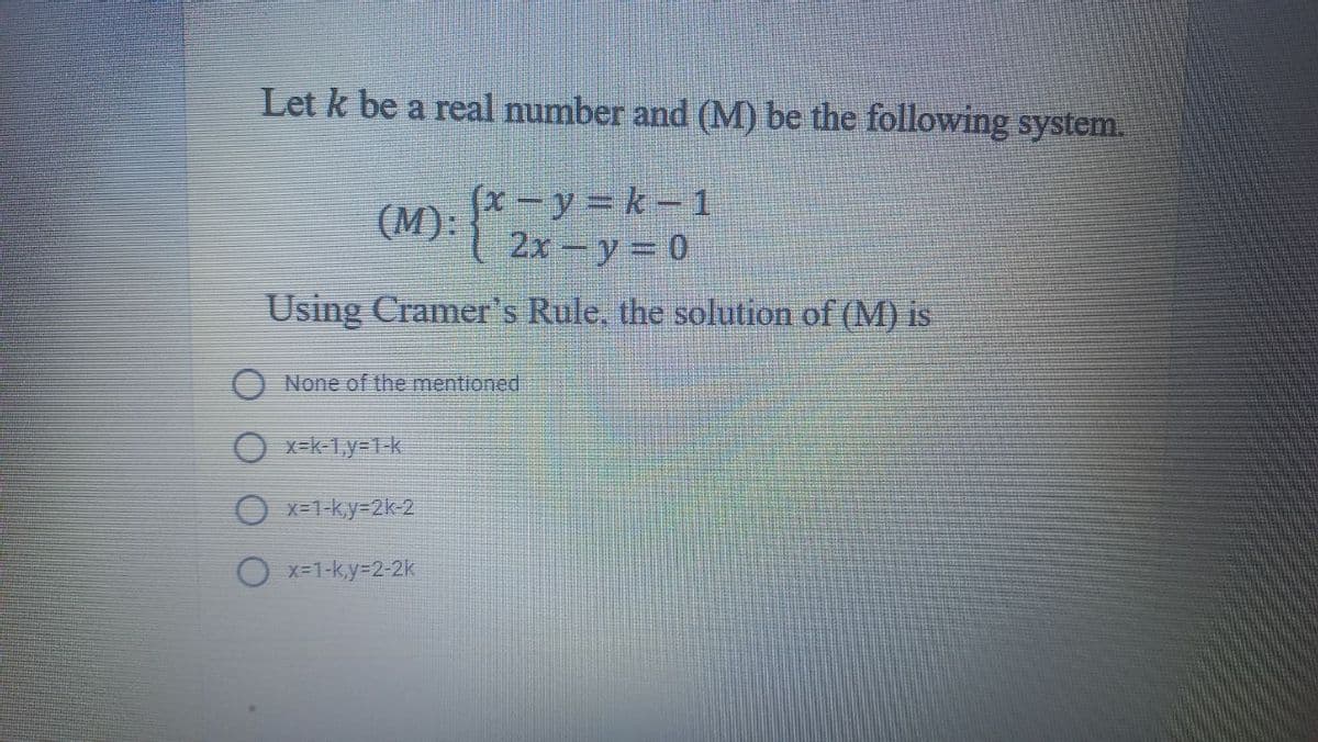 Let k be a real number and (M) be the following system.
fx-y3 k-1
(M):
2х - у 3 0
Using Cramer's Rule, the solution of (M) is
O None of the mentioned
O x=k-1,y=1-k
O x=1-ky=2k-2
O x=1-k,y=2-2k
