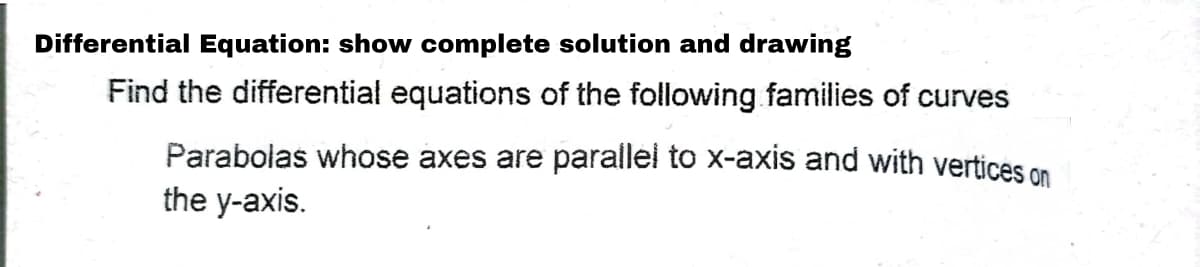 Differential Equation: show complete solution and drawing
Find the differential equations of the following families of curves
Parabolas whose axes are parallel to x-axis and with vertices on
the y-axis.