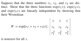 Suppose that the three numbers r1, r2, and r3 are dis-
tinct. Show that the three functions exp(r1x), exp(r2x),
and exp(r3x) are linearly independent by showing that
their Wronskian
W = exp[(r1 +r2 +r3)x] · r1
r2
r3
is nonzero for all x.
