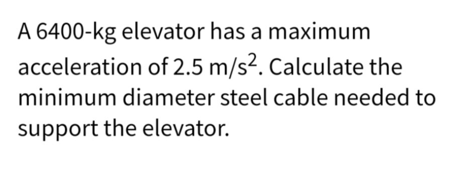 A 6400-kg elevator has a maximum
acceleration of 2.5 m/s². Calculate the
minimum diameter steel cable needed to
support the elevator.