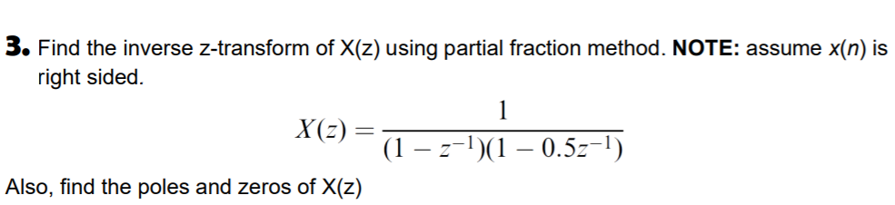 3. Find the inverse z-transform of X(z) using partial fraction method. NOTE: assume x(n) is
right sided.
X(z)
(1 – z-1)(1 – 0.5z-1)
Also, find the poles and zeros of X(z)
