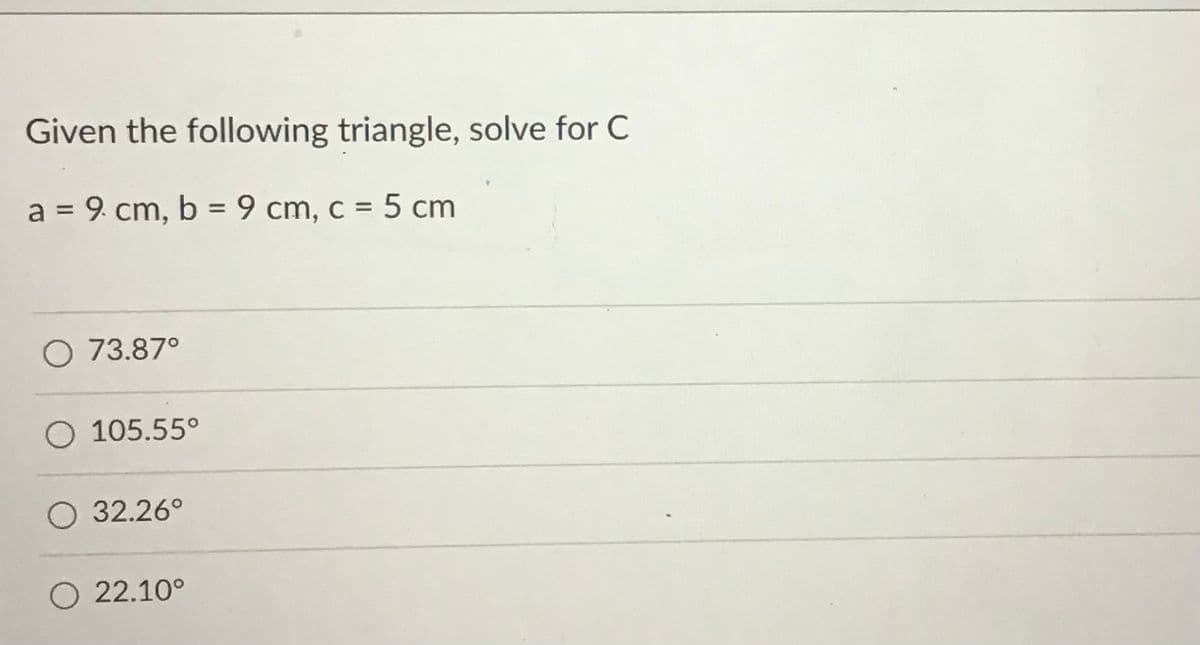 Given the following triangle, solve for C
a = 9. cm, b = 9 cm, c = 5 cm
%3D
O 73.87°
O 105.55°
O 32.26°
O 22.10°
