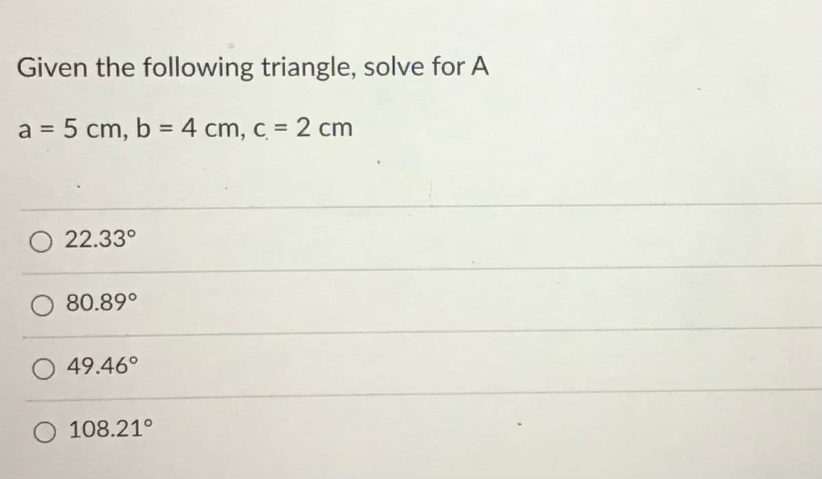 Given the following triangle, solve for A
a = 5 cm, b = 4 cm, c = 2 cm
%3D
%3D
O 22.33°
O 80.89°
O 49.46°
O 108.21°
