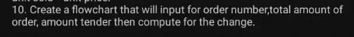10. Create a flowchart that will input for order number,total amount of
order, amount tender then compute for the change.
