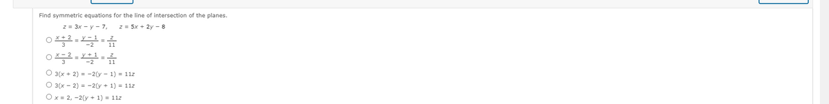 Find symmetric equations for the line of intersection of the planes.
z = 3x - y - 7,
z = 5x + 2y - 8
11
-
3
O 3(x + 2) = -2(y – 1) = 11z
O 3(x – 2) = -2(y + 1) = 11z
O x = 2, -2(y + 1) = 11z
