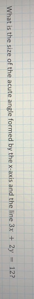 What is the size of the acute angle formed by the x-axis and the line 3x + 2y = 12?
%3D
