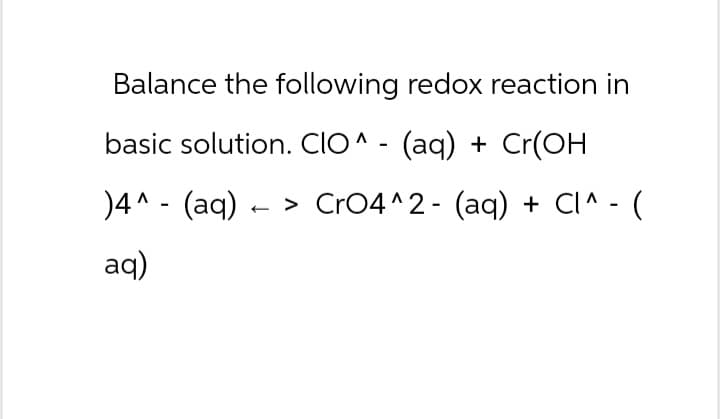 Balance the following redox reaction in
basic solution. CIO^ - (aq) + Cr(OH
)4(aq) CrO4^2- (aq) + CI^ - (
aq)
- >