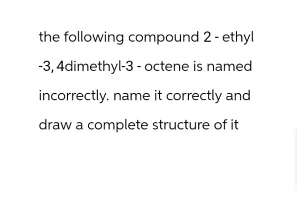 the following compound 2 - ethyl
-3, 4dimethyl-3-octene is named
incorrectly. name it correctly and
draw a complete structure of it