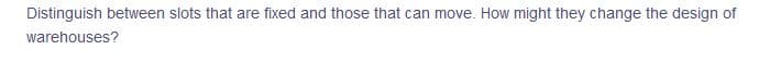 Distinguish between slots that are fixed and those that can move. How might they change the design of
warehouses?
