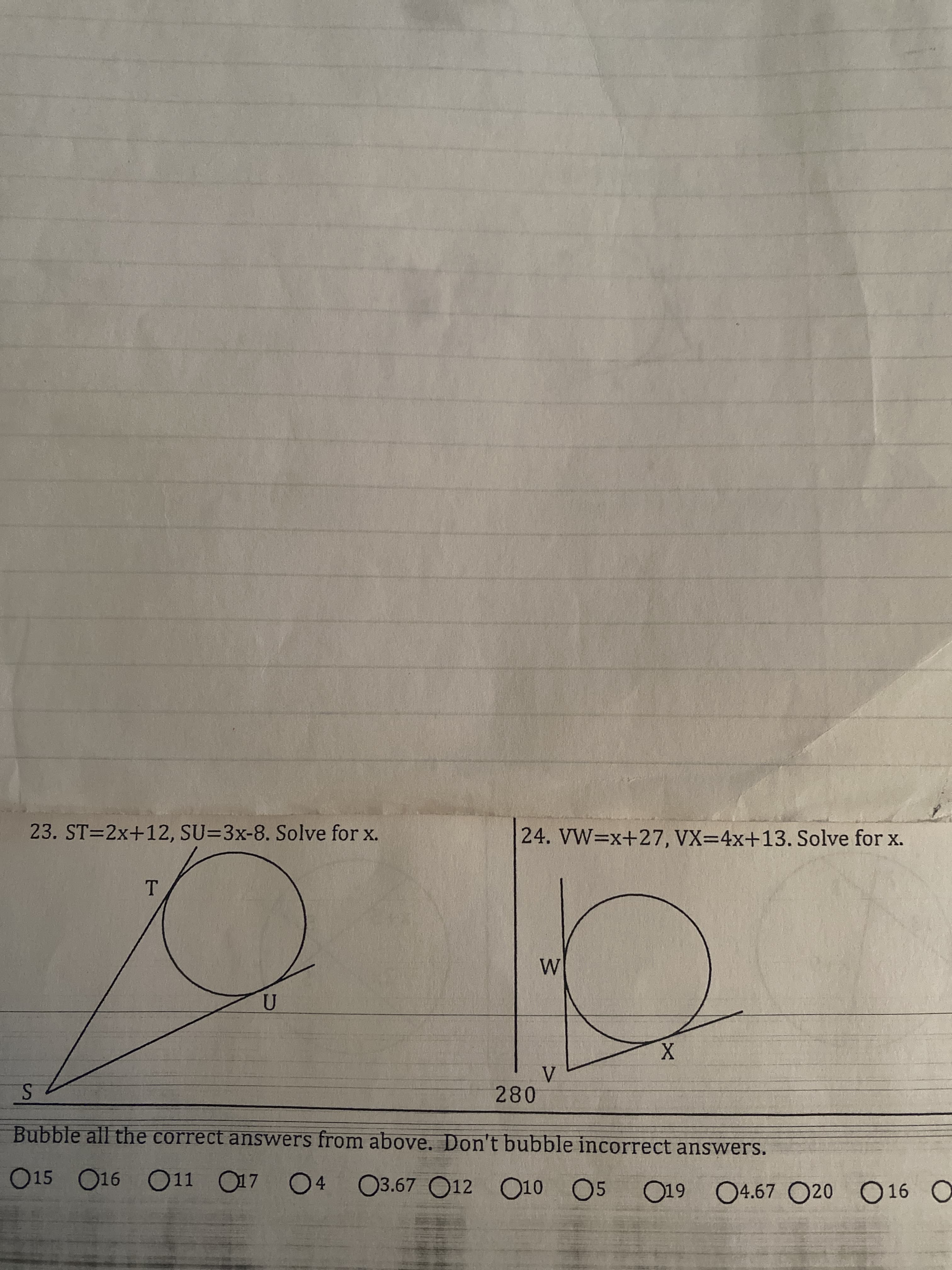 23. ST=2x+12, SU=3x-8. Solve for x.
24. VW=x+27, VX=4x+13. Solve for x.
T.
280
Bubble all the correct answers from above. Don't bubble incorrect answers.
015 O16 O11
017 04
03.67 O12 O10 05
O19 04.67 O20 O16 O
