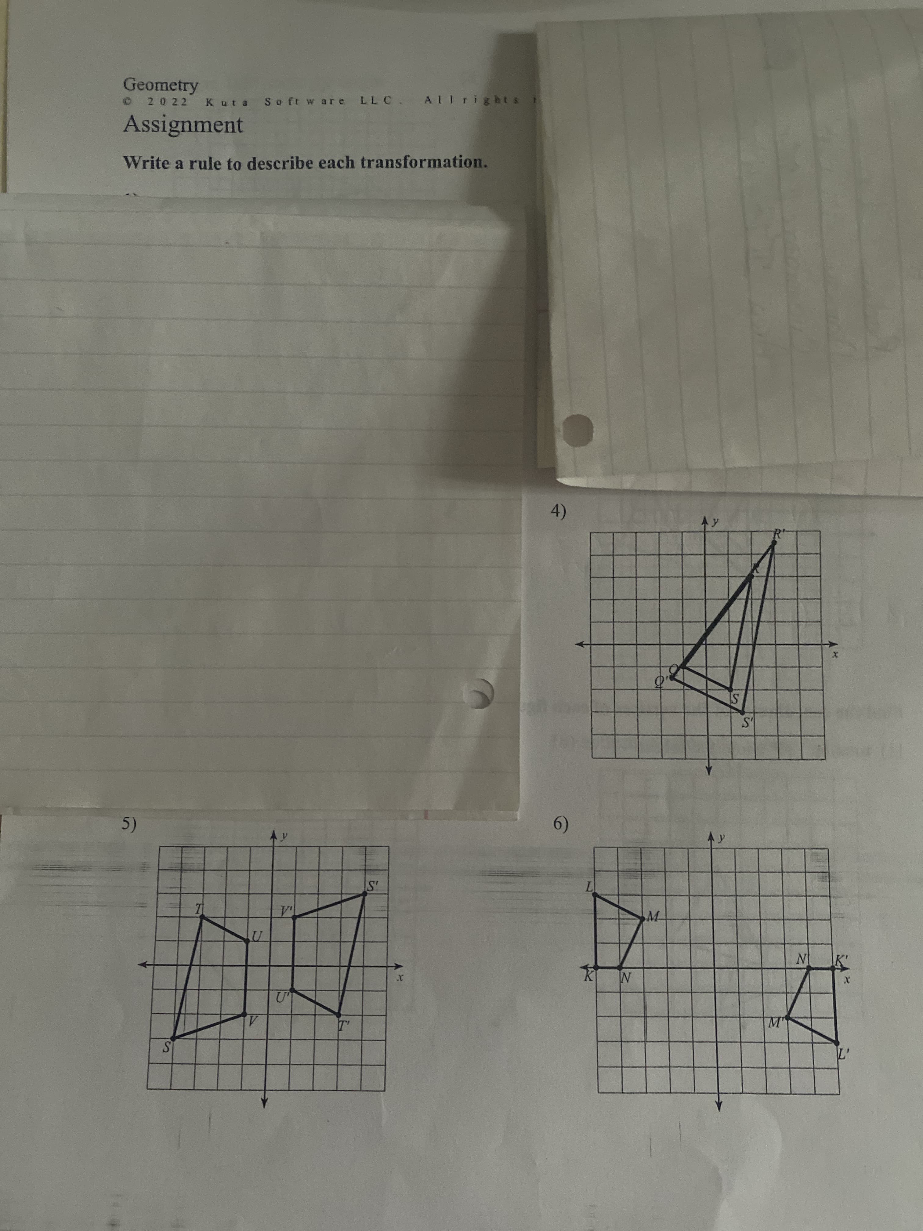 Geometry
20 22
Kuta So ft w are LLC.
Assignment
Write a rule to describe each transformation.
4)
Ay
6)
5)
17
N
T'
