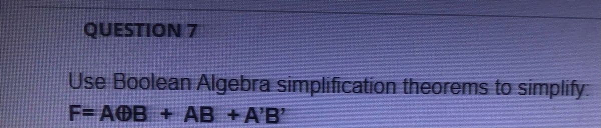 QUESTION 7
Use Boolean Algebra simplification theorems to simplify
F= AOB + AB +A'B
