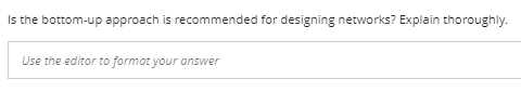 Is the bottom-up approach is recommended for designing networks? Explain thoroughly.
Use the editor to format your answer
