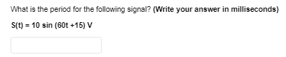 What is the period for the following signal? (Write your answer in milliseconds)
S(t) = 10 sin (60t +15) V
