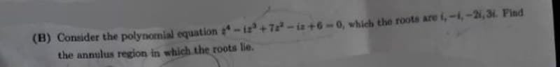 (B) Consider the polynomial equation
24-12³+72²-iz+6-0, which the roots are i,-1, -21,3i. Find
the annulus region in which the roots lie.