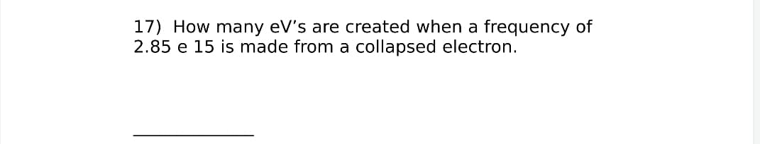 17) How many eV's are created when a frequency of
2.85 e 15 is made from a collapsed electron.
