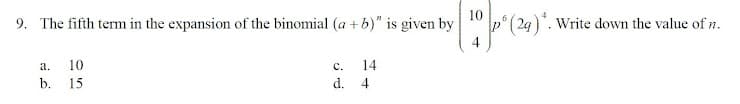 9. The fifth term in the expansion of the binomial (a + b)" is given by 1 p°(2g)". Write down the value of n.
4
а.
10
с.
14
b. 15
d.
4
