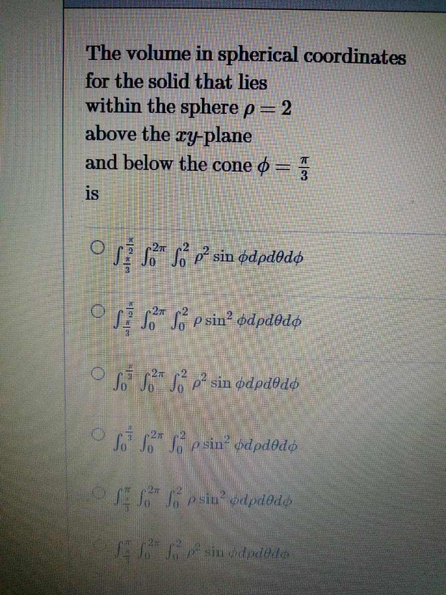 The volume in spherical coordinates
for the solid that lies
within the sphere p=2
above the ry-plane
and below the cone o =
3.
is
2元
SE esin? odpd@dø
P sin ødpdodo
S esin" odpdôdo
2x
sin odpd@do
