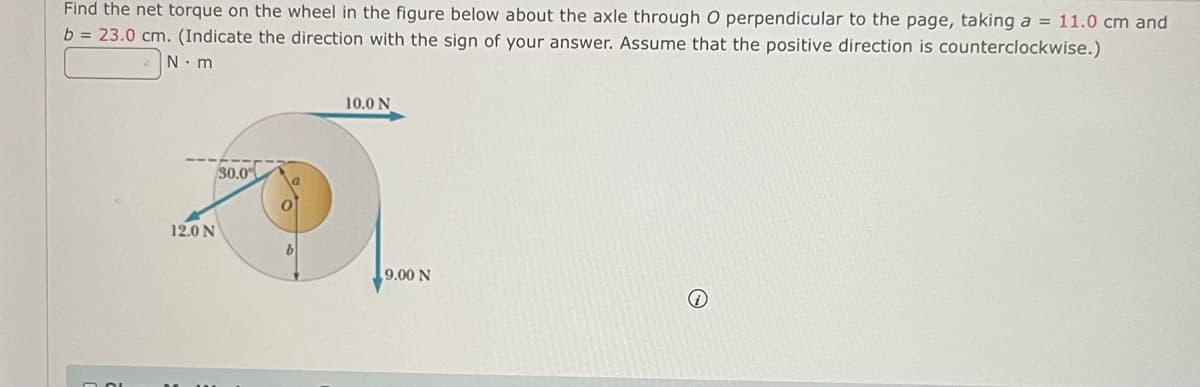 Find the net torque on the wheel in the figure below about the axle through O perpendicular to the page, taking a = 11.0 cm and
b = 23.0 cm. (Indicate the direction with the sign of your answer. Assume that the positive direction is counterclockwise.)
N. m
10.0 N
80.0
12.0 N
9.00 N
