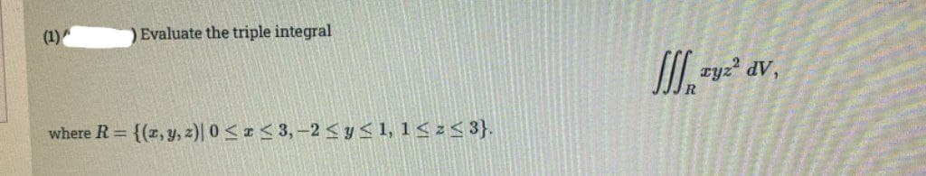 (1)
Evaluate the triple integral
zyz? dV,
where R =
{(z, y, z)| 0 < * < 3,-2 <y< 1, 1< z< 3}.
