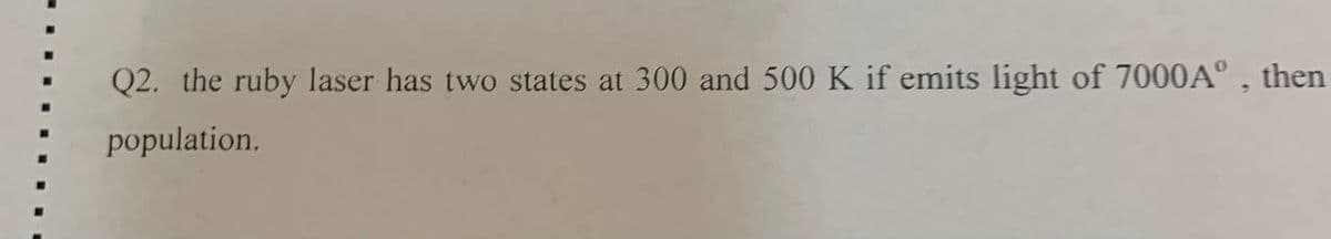 Q2. the ruby laser has two states at 300 and 500 K if emits light of 7000A° , then
population.
