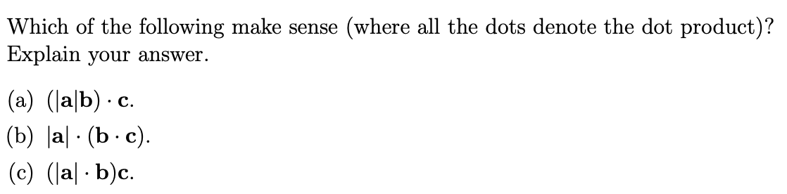 Which of the following make sense (where all the dots denote the dot product)?
Explain your answer.
(a) (la|b) - c.
(b) |a| · (b- c).
(c) (Ja| · b)c.
