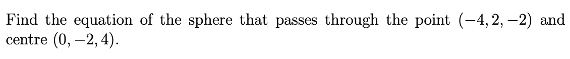 Find the equation of the sphere that passes through the point (-4, 2, –2) and
centre (0, –2, 4).
