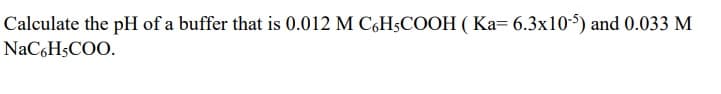 Calculate the pH of a buffer that is 0.012 M C6H3COOH ( Ka= 6.3x10-5) and 0.033 M
NaC6H5COO.
