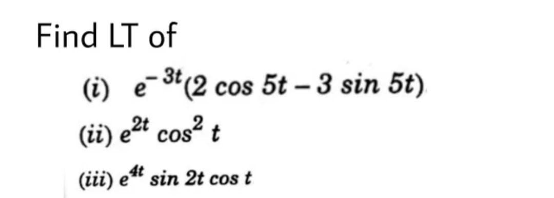 Find LT of
(i) e-*(2 cos 5t – 3 sin 5t)
3t
(ii) e²t cos² t
(iii) e4
sin 2t cos t
