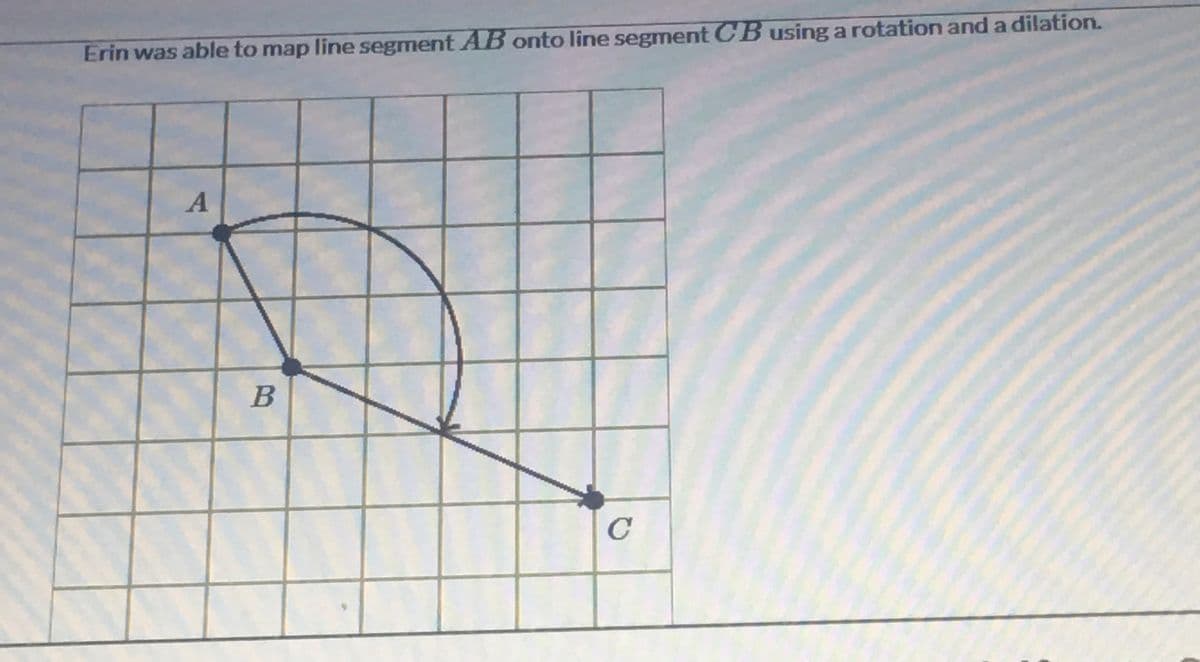 Erin was able to map line segment AB onto line segment CB using a rotation and a dilation.
A
B
C
