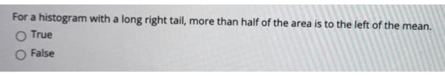For a histogram with a long right tail, more than half of the area is to the left of the mean.
O True
False
