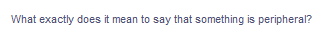 What exactly does it mean to say that something is peripheral?