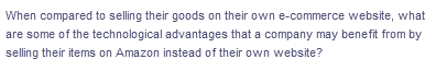 When compared to selling their goods on their own e-commerce website, what
are some of the technological advantages that a company may benefit from by
selling their items on Amazon instead of their own website?