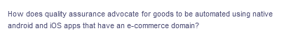 How does quality assurance advocate for goods to be automated using native
android and iOS apps that have an e-commerce domain?