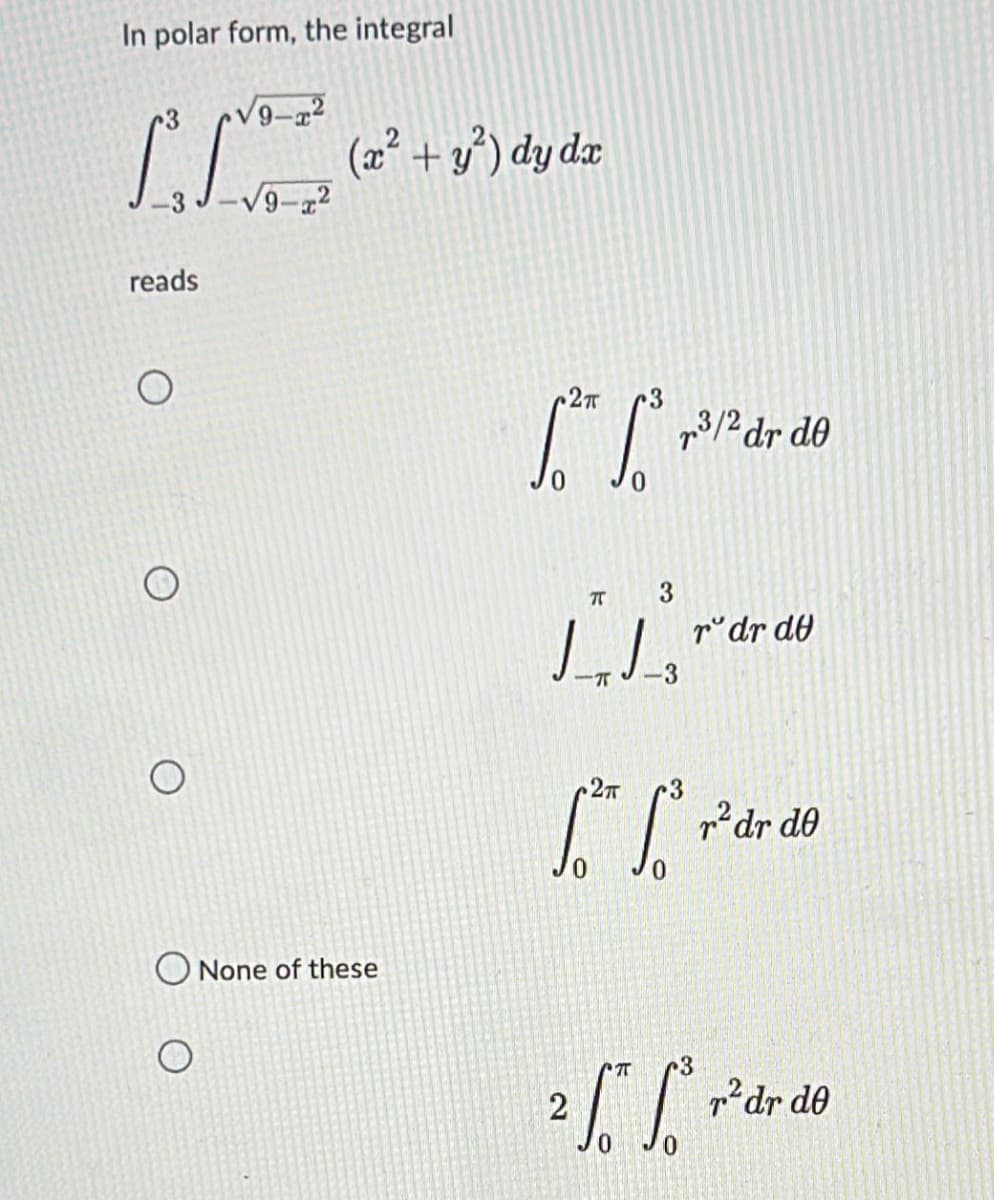 In polar form, the integral
(2² + y³) dy dæ
V9-a2
reads
2T
p3/2 dr d0
r°dr do
p?dr d0
0.
None of these
r3
I "dr
p²dr d0
2
