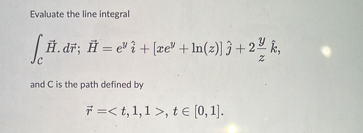 Evaluate the line integral
H. dr; Ħ = ev î + [xe" +ln(z)] § +22 k,
Jc
and C is the path defined by
7 =< t, 1,1 >, t E [0, 1].
