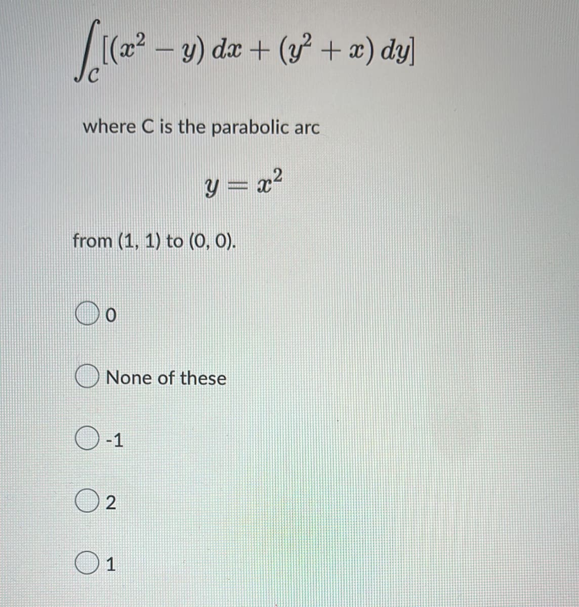 [(22 – y) dæ + (y + æ) dy]
-
where C is the parabolic arc
y = x²
SYFF.
from (1, 1) to (0, 0).
None of these
-1
