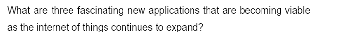 What are three fascinating new applications that are becoming viable
as the internet of things continues to expand?