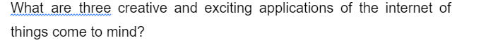 What are three creative and exciting applications of the internet of
things come to mind?
