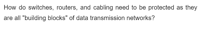 How do switches, routers, and cabling need to be protected as they
are all "building blocks" of data transmission networks?