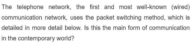 The telephone network, the first and most well-known (wired)
communication network, uses the packet switching method, which is
detailed in more detail below. Is this the main form of communication
in the contemporary world?